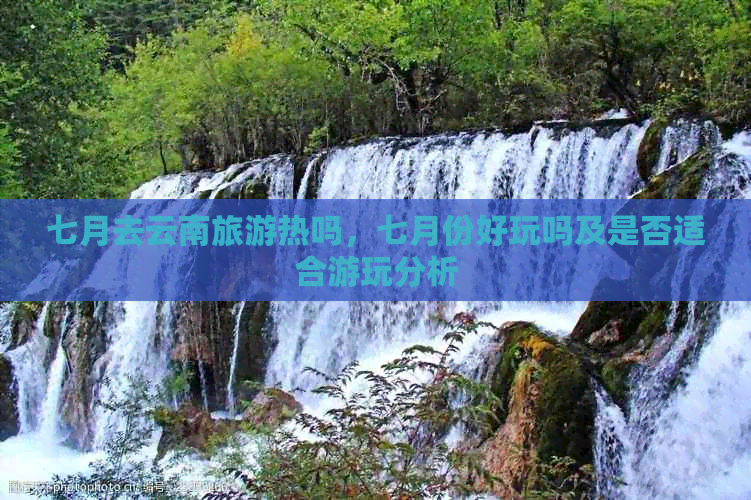 七月去云南旅游热吗七月份好玩吗及是否适合游玩分析(图1)
