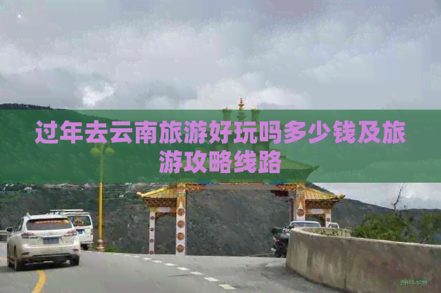 过年去云南旅游好玩吗多少钱及旅游攻略线路(图1)